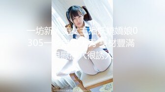 一坊新人美女主播妖嬈嬌娘0305一多自慰大秀 身材豐滿 自慰摳穴很誘人