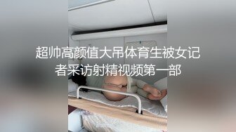 超帅高颜值大吊体育生被女记者采访射精视频第一部