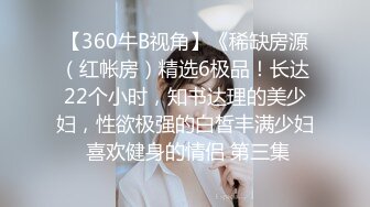 【360牛B视角】《稀缺房源（红帐房）精选6极品！长达22个小时，知书达理的美少妇，性欲极强的白皙丰满少妇 喜欢健身的情侣 第三集