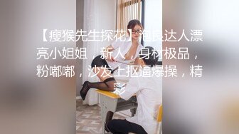 【瘦猴先生探花】泡良达人漂亮小姐姐，新人，身材极品，粉嘟嘟，沙发上抠逼爆操，精彩