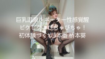 巨乳温泉レポーター性感覚醒 ビクビク！びちゃびちゃ！初体験づくし3本番 桥本葵