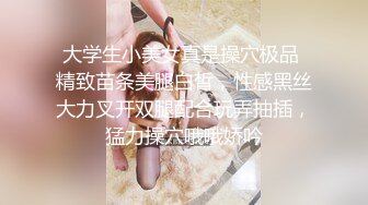 大学生小美女真是操穴极品 精致苗条美腿白皙，性感黑丝大力叉开双腿配合玩弄抽插，猛力操穴哦哦娇吟