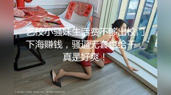 艺校小骚妹生活费不够出校门下海赚钱，骚逼无套也给干，真是好爽！