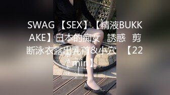 SWAG 【SEX】【精液BUKKAKE】日本的痴女♡誘惑♡剪断泳衣露出乳首&小穴♡【22min】