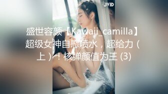 盛世容颜【Kawaii_camilla】超级女神自慰喷水，超给力（上）！核弹颜值为王 (3)