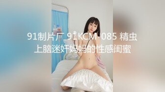 91制片厂 91KCM-085 精虫上脑迷奸妈妈的性感闺蜜