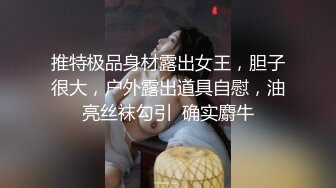 推特极品身材露出女王，胆子很大，户外露出道具自慰，油亮丝袜勾引  确实麝牛