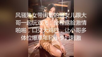 风骚熟女带闺蜜的骚女儿跟大哥一起玩双飞，全程露脸激情啪啪，口交大鸡巴，让小哥多体位爆草年轻小少妇刺激