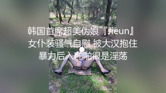 韩国首席超美伪娘『Jieun』女仆装骚气自慰 被大汉抱住暴力后入啪啪很是淫荡