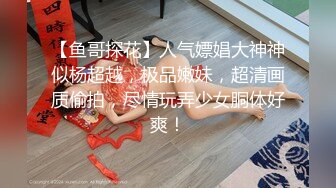 【鱼哥探花】人气嫖娼大神神似杨超越，极品嫩妹，超清画质偷拍，尽情玩弄少女胴体好爽！