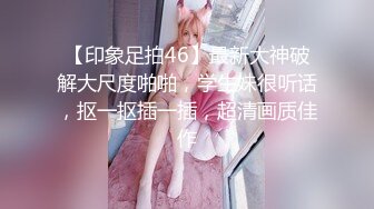 【印象足拍46】最新大神破解大尺度啪啪，学生妹很听话，抠一抠插一插，超清画质佳作