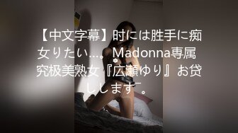 【中文字幕】时には胜手に痴女りたい…。Madonna専属 究极美熟女『広瀬ゆり』お贷しします―。