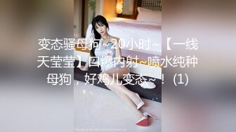 变态骚母狗~20小时~【一线天莹莹】口爆内射~喷水纯种母狗，好鸡儿变态~！ (1)