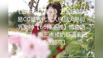 《最新新瓜速吃》万元定制网易CC星秀代言人极品天然巨乳女神【66睡不醒】情趣艳舞挑逗，露三点揉奶掰逼紫薇~撸点超高1