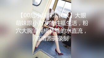 【00后小妹妹求调教】大眼萌妹跟小男友的性福生活，粉穴大胸清纯模样骚的水直流，高清源码录制