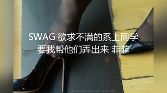 SWAG 欲求不满的系上同学要我帮他们弄出来 菲菲