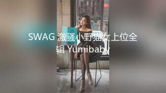 SWAG 激骚小野猫女上位全辑 Yumibaby