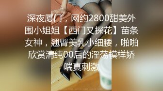 深夜厦门，网约2800甜美外围小姐姐【西门又探花】苗条女神，翘臀美乳小细腰，啪啪欣赏清纯00后的淫荡模样娇喘真刺激