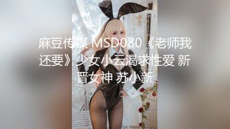 麻豆传媒 MSD080《老师我还要》少女小云渴求性爱 新晋女神 苏小新