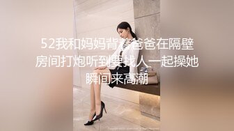 52我和妈妈背着爸爸在隔壁房间打炮听到要找人一起操她瞬间来高潮