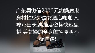 广东男微信2000元约操魔鬼身材性感外围女酒店啪啪,人瘦鸡巴长,高难度姿势快速猛插,美女操的全身颤抖淫叫不断.国语!