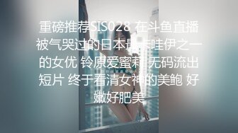 重磅推荐SIS028 在斗鱼直播被气哭过的日本最卡哇伊之一的女优 铃原爱蜜莉 无码流出短片 终于看清女神的美鲍 好嫩好肥美