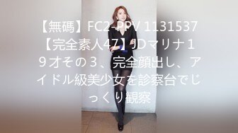 【無碼】FC2-PPV 1131537 【完全素人47】JDマリナ１９才その３、完全顔出し、アイドル級美少女を診察台でじっくり観察