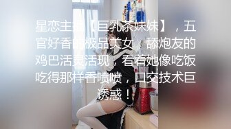 星恋主播【巨乳茶妹妹】，五官好香的极品美女，舔炮友的鸡巴活灵活现，看着她像吃饭吃得那样香喷喷，口交技术巨诱惑！