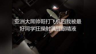 亚洲大屌帅哥打飞机四我被最好同学狂操射满屁眼精液