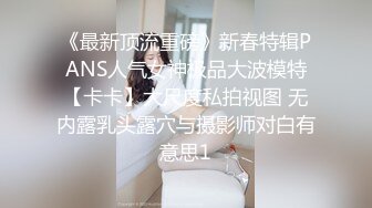 《最新顶流重磅》新春特辑PANS人气女神极品大波模特【卡卡】大尺度私拍视图 无内露乳头露穴与摄影师对白有意思1