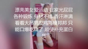 漂亮美女爱运动 在家光屁屁各种锻炼 身材不错 香汗淋漓 看着大吊男友鸡鸡硬邦邦 只能口爆吃精了 顺便补充蛋白质