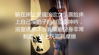 躺在床上发骚的欲女，露脸床上自己摸奶子自慰骚逼呻吟，浴室诱惑沐浴乳摸遍全身非常刺激，床上玩道具摩擦