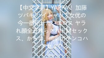 【中文字幕】YAPPA！ 加藤ツバキ ハイキャリア女优の今一番见せたいエロス ヤラれ顔全开焦らされドMセックス、からの、肉弾ガチンコハードセックス