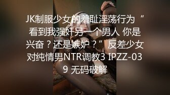 JK制服少女的羞耻淫荡行为“看到我强奸另一个男人 你是兴奋？还是嫉妒？”反差少女对纯情男NTR调教3 IPZZ-039 无码破解