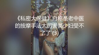 《私密大保健》自称是老中医的按摩手法太厉害美少妇受不了了 (3)