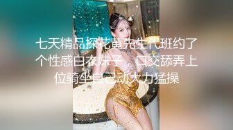 七天精品探花黄先生代班约了个性感白衣妹子，口交舔弄上位骑坐自己动大力猛操