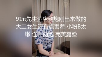 91π先生酒店约炮刚出来做的大二女生还有点害羞 小粉B太嫩 连干两炮 完美露脸