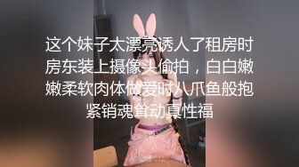 这个妹子太漂亮诱人了租房时房东装上摄像头偷拍，白白嫩嫩柔软肉体做爱时八爪鱼般抱紧销魂耸动真性福