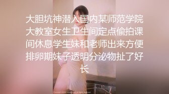 大胆坑神潜入国内某师范学院大教室女生卫生间定点偸拍课间休息学生妹和老师出来方便排卵期妹子透明分泌物扯了好长