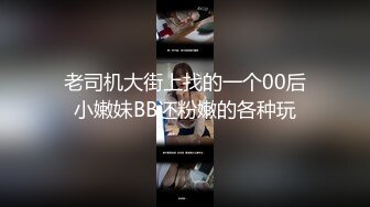 老司机大街上找的一个00后小嫩妹BB还粉嫩的各种玩