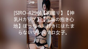 [SIRO-4296]【初撮り】【神乳Hカップ】【至高の抱き心地】ぽっちゃり好きにはたまらないマシュマロ女子。