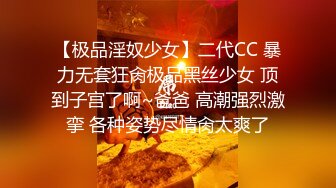 【极品淫奴少女】二代CC 暴力无套狂肏极品黑丝少女 顶到子宫了啊~爸爸 高潮强烈激挛 各种姿势尽情肏太爽了