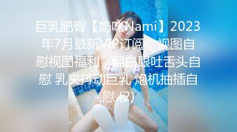 巨乳肥臀【奶咪Nami】2023年7月最新VIP订阅，视图自慰视图福利，翻白眼吐舌头自慰 乳夹抖动巨乳 炮机抽插自慰 (2)