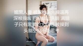 媚黑人妻 被黑祖宗先操逼再深喉操嘴 已经成功洗脑 满脑子只有黑爹的大鸡吧 被操到头脑空白不能思考