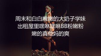 周末和白白嫩嫩的大奶子学妹出租屋里嘿咻嘿咻BB粉嫩粉嫩的真他妈的爽