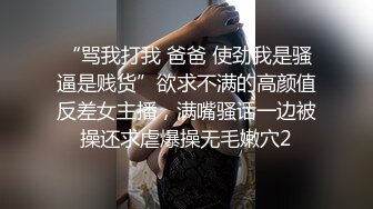 “骂我打我 爸爸 使劲我是骚逼是贱货”欲求不满的高颜值反差女主播，满嘴骚话一边被操还求虐爆操无毛嫩穴2