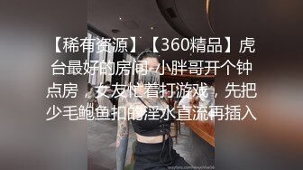 【稀有资源】【360精品】虎台最好的房间-小胖哥开个钟点房，女友忙着打游戏，先把少毛鲍鱼扣的淫水直流再插入