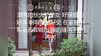 漂亮肉丝大奶美女 好深插的好深 啊啊爸爸好受 在家被小哥哥无套输出 操的骚叫不停 内射