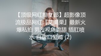 【顶级网红推女郎】超影像顶流极品网红『艾栗栗』最新火爆私拍 男友视角跪舔 插肛喷水 自虐口爱篇 (2)