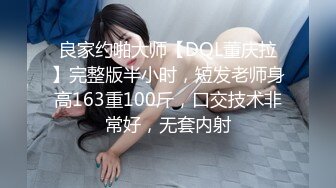 良家约啪大师【DQL董庆拉】完整版半小时，短发老师身高163重100斤，口交技术非常好，无套内射